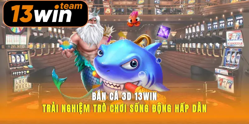 Bắn Cá 3d 13win Trải Nghiệm Trò Chơi Sống Động Hấp Dẫn