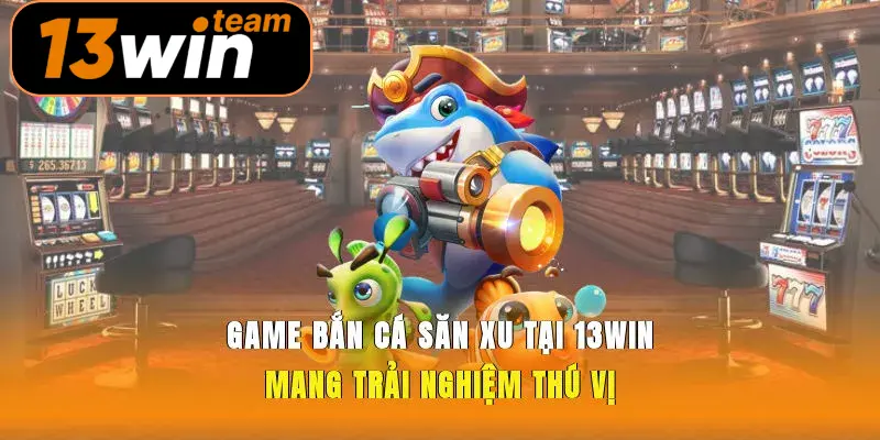 Game Bắn Cá Săn Xu Tại 13win Mang Trải Nghiệm Thú Vị