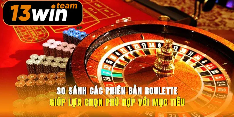 So sánh các phiên bản roulette, giúp lựa chọn phù hợp với mục tiêu