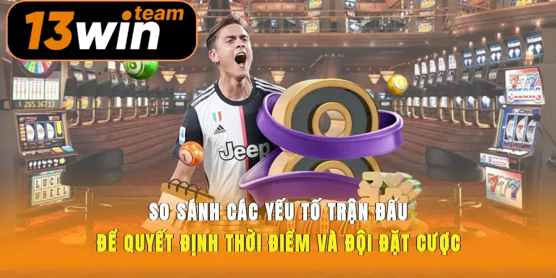 So sánh các yếu tố trận đấu để quyết định thời điểm và đội đặt cược