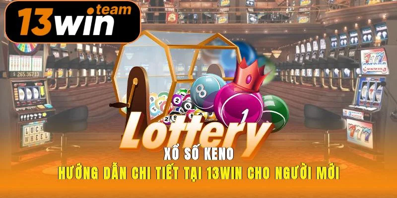 Xổ Số Keno Hướng Dẫn Chi Tiết Tại 13win Cho Người Mới